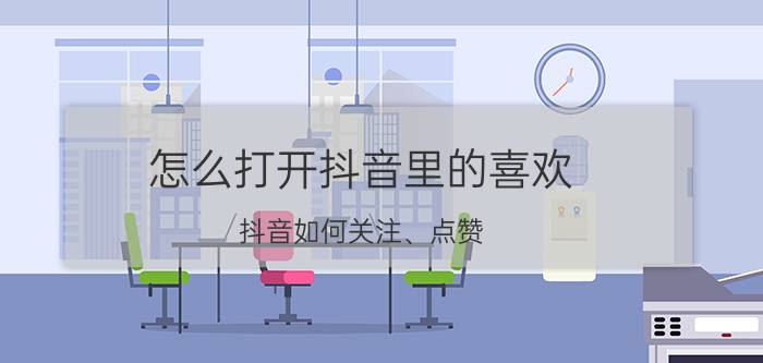 怎么打开抖音里的喜欢 抖音如何关注、点赞，评论和分享？